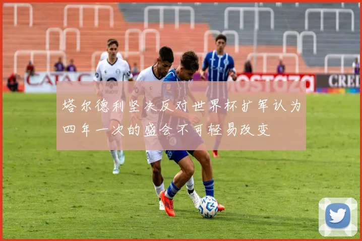 塔尔德利坚决反对世界杯扩军认为四年一次的盛会不可轻易改变