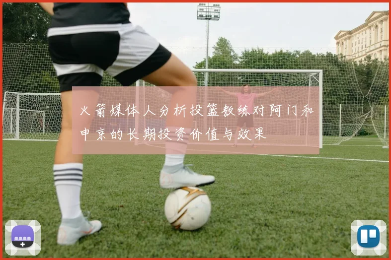 火箭媒体人分析投篮教练对阿门和申京的长期投资价值与效果