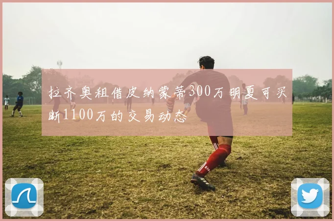 拉齐奥租借皮纳蒙蒂300万明夏可买断1100万的交易动态